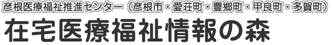 彦根医療福祉推進センター(彦根市・愛荘町・豊郷町・甲良町・多賀町) 在宅医療福祉情報の森