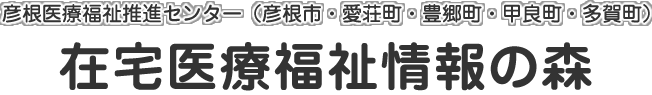 彦根医療福祉推進センター(彦根市・愛荘町・豊郷町・甲良町・多賀町) 在宅医療福祉情報の森